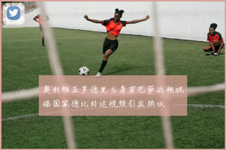 奥利维亚罗德里戈身穿巴萨战袍祝福国家德比好运视频引发热议