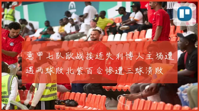 意甲七队欧战接连失利博人主场遭遇两球败北紫百合惨遭三球溃败