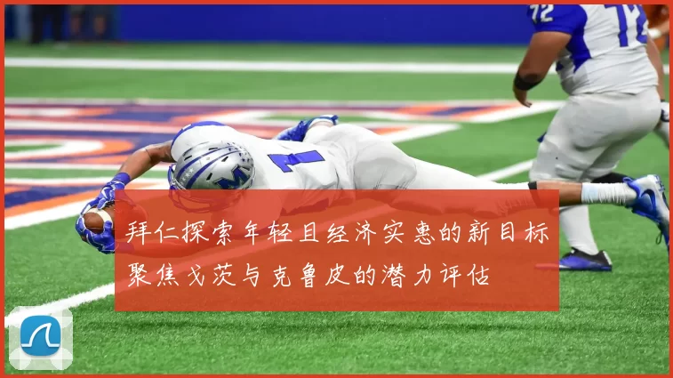 拜仁探索年轻且经济实惠的新目标聚焦戈茨与克鲁皮的潜力评估