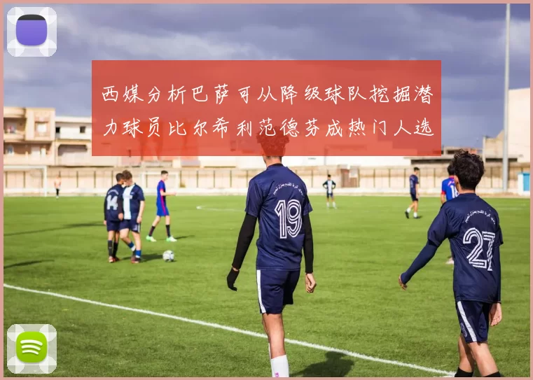 西媒分析巴萨可从降级球队挖掘潜力球员比尔希利范德芬成热门人选
