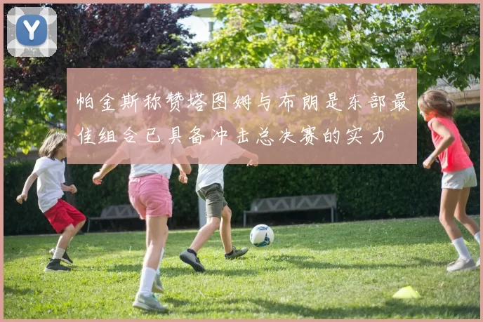 帕金斯称赞塔图姆与布朗是东部最佳组合已具备冲击总决赛的实力