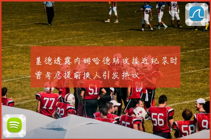 基德透露内姆哈德助攻接近纪录时曾考虑提前换人引发热议