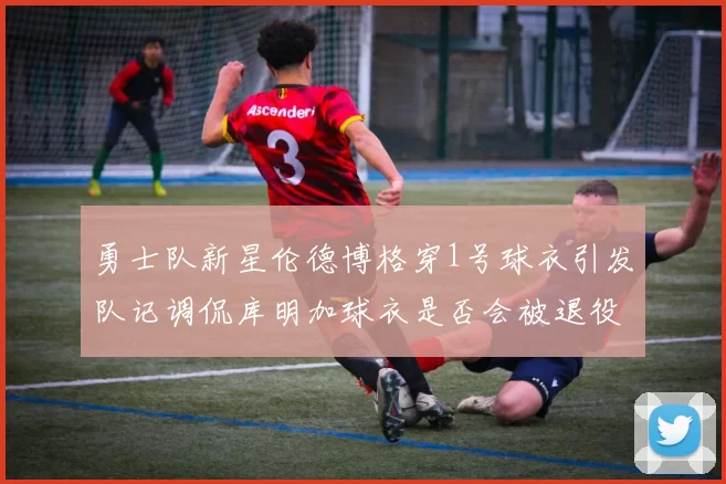 勇士队新星伦德博格穿1号球衣引发队记调侃库明加球衣是否会被退役