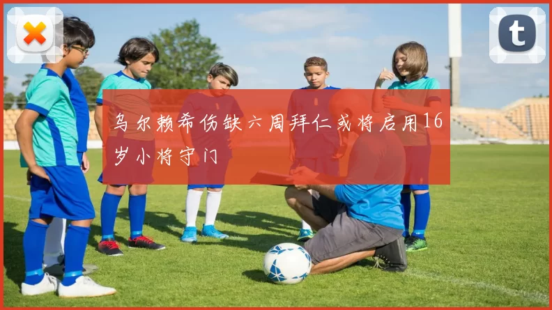 乌尔赖希伤缺六周拜仁或将启用16岁小将守门