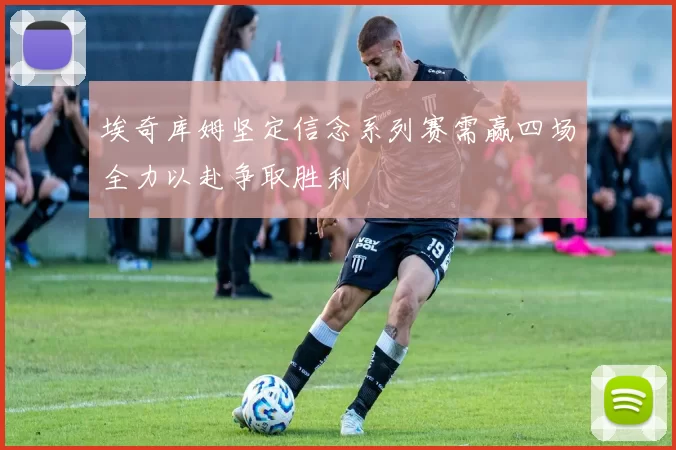 埃奇库姆坚定信念系列赛需赢四场全力以赴争取胜利