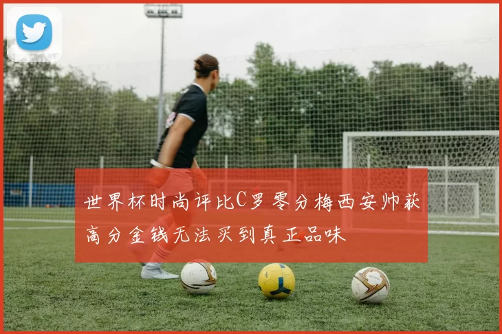 世界杯时尚评比C罗零分梅西安帅获高分金钱无法买到真正品味