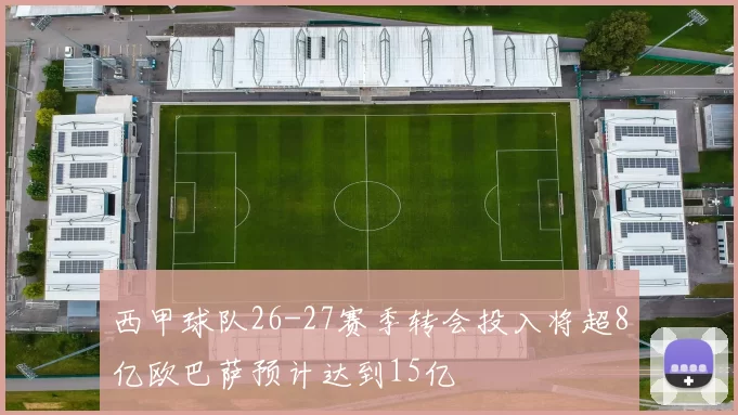 西甲球队26-27赛季转会投入将超8亿欧巴萨预计达到15亿