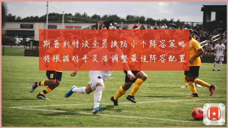 斯普利特谈全员换防小个阵容策略将根据对手灵活调整最佳阵容配置