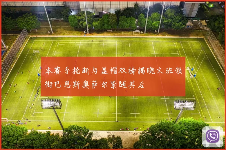 本赛季抢断与盖帽双榜揭晓文班领衔巴恩斯奥萨尔紧随其后