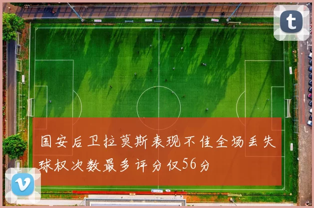 国安后卫拉莫斯表现不佳全场丢失球权次数最多评分仅56分