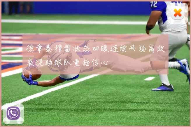 德章泰穆雷状态回暖连续两场高效表现助球队重拾信心