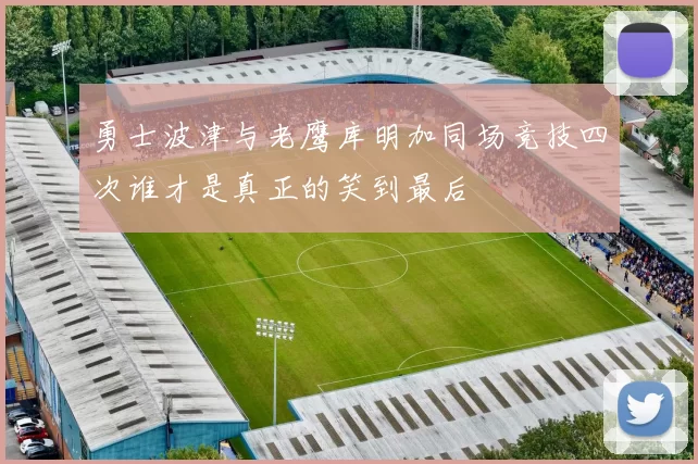 勇士波津与老鹰库明加同场竞技四次谁才是真正的笑到最后