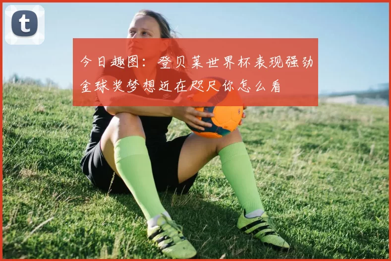 今日趣图：登贝莱世界杯表现强劲金球奖梦想近在咫尺你怎么看