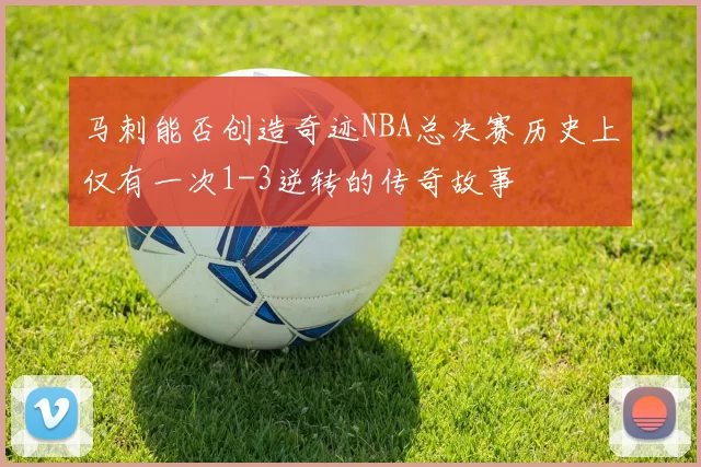马刺能否创造奇迹NBA总决赛历史上仅有一次1-3逆转的传奇故事