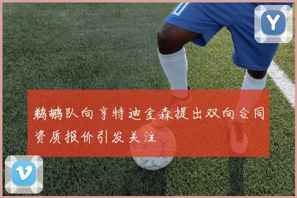 鹈鹕队向亨特迪金森提出双向合同资质报价引发关注