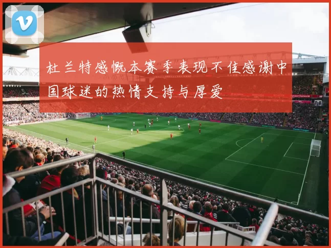 杜兰特感慨本赛季表现不佳感谢中国球迷的热情支持与厚爱