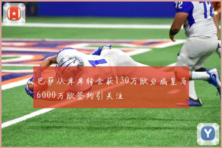 巴萨从库库转会获130万欧分成皇马6000万欧签约引关注